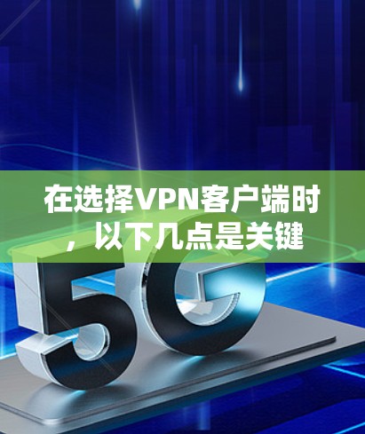 在选择VPN客户端时，以下几点是关键