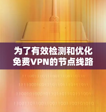 为了有效检测和优化免费VPN的节点线路，可以按照以下步骤进行