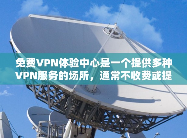 免费VPN体验中心是一个提供多种VPN服务的场所，通常不收费或提供免费使用。以下是对这些体验中心的详细分析