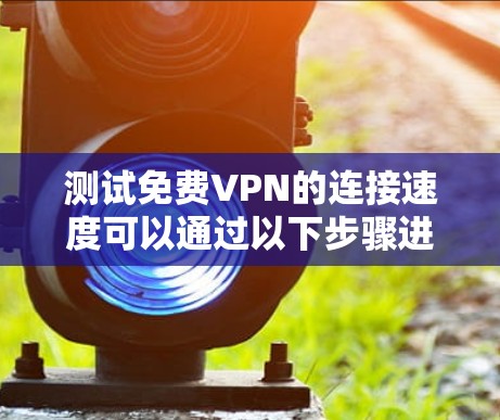 测试免费VPN的连接速度可以通过以下步骤进行