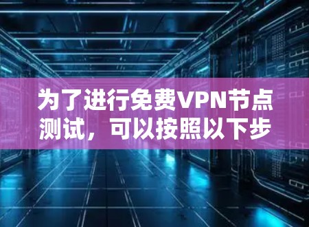 为了进行免费VPN节点测试，可以按照以下步骤进行