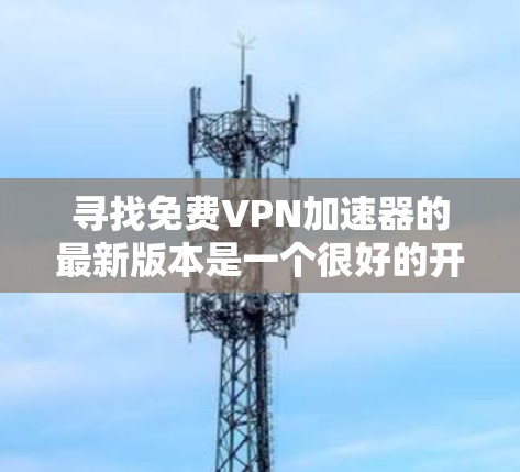 寻找免费VPN加速器的最新版本是一个很好的开始，因为不同的工具可能有不同的功能和性能。以下是一些推荐的VPN加速器，它们通常免费且功能强大