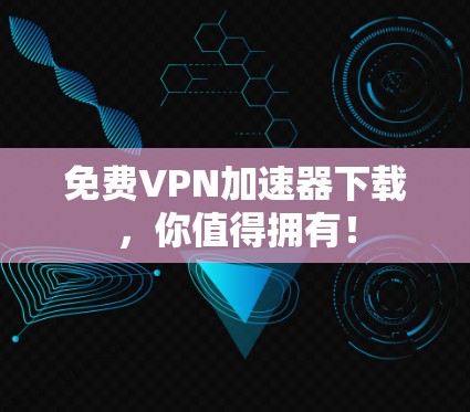 免费VPN加速器下载，你值得拥有！