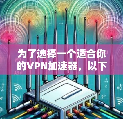 为了选择一个适合你的VPN加速器，以下是一些关键点和推荐