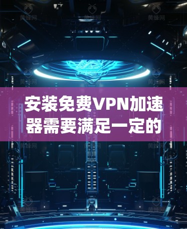 安装免费VPN加速器需要满足一定的条件,如果需要的是免费的内容下载,可能需要寻找其他方法,比如使用VPN下载后传输,或检查是否有免费的VPN服务提供所需的资源。以下是一步-by-step的建议