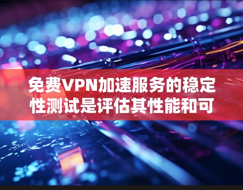 免费VPN加速服务的稳定性测试是评估其性能和可靠性的关键步骤。以下是一个详细的步骤指南和结果解释