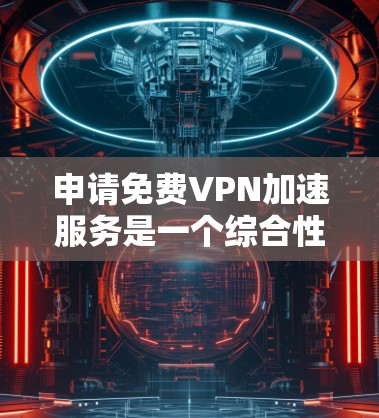 申请免费VPN加速服务是一个综合性的操作,涉及多个步骤和注意事项。以下是一个逐步指南,帮助您顺利进行 申请免费VPN加速服务是一个综合性的操作,涉及多个步骤和注意事项。以下是一个逐步指南,帮助您顺利进行