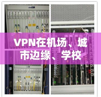 VPN在机场、城市边缘、学校或公共场所非常常见，但要确保使用时遵守规定。以下是一些关于如何在机场、城市或其他地方使用VPN的建议
