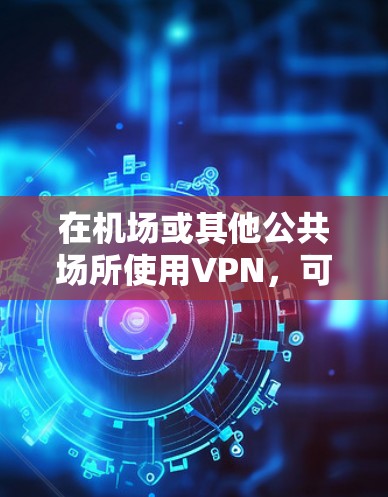在机场或其他公共场所使用VPN，可以通过以下步骤来确保安全和高效