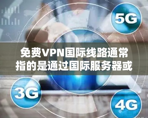 免费VPN国际线路通常指的是通过国际服务器或国际VPN服务，提供安全、可靠的VPN服务。这些服务允许用户在不同国家或地区的网络上访问其他用户，同时提供数据加密、流量控制和数据安全等便利