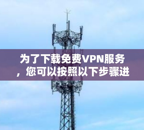 为了下载免费VPN服务，您可以按照以下步骤进行