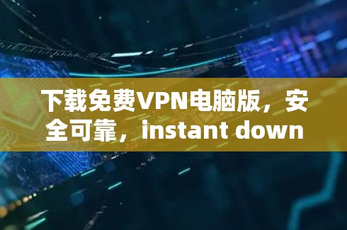 下载免费VPN电脑版，安全可靠，instant download