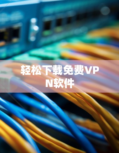 轻松下载免费VPN软件