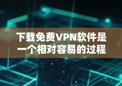下载免费VPN软件是一个相对容易的过程，但需要遵循以下步骤和注意事项
