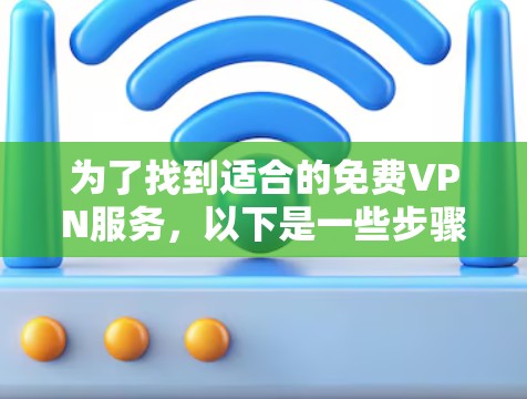 为了找到适合的免费VPN服务,以下是一些步骤和建议 为了找到适合的免费VPN服务,以下是一些步骤和建议