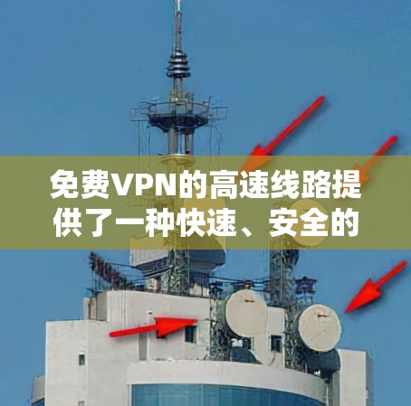 免费VPN的高速线路提供了一种快速、安全的网络传输解决方案，适合在高速公路上或铁路上的实时视频会议和数据传输需求。以下是关于免费VPN高速线路的详细分析