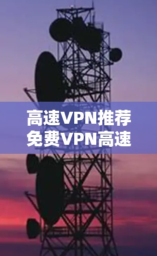 高速VPN推荐免费VPN高速节点推荐，让你轻松享受高速带宽