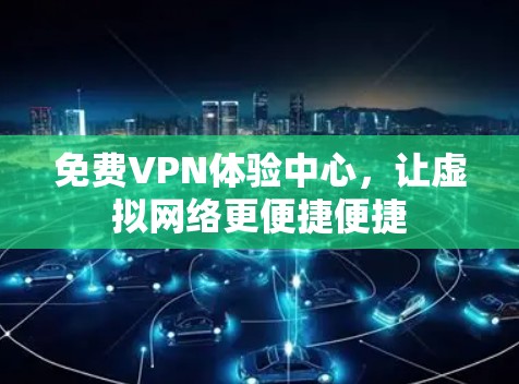 免费VPN体验中心，让虚拟网络更便捷便捷