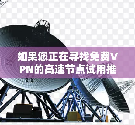 如果您正在寻找免费VPN的高速节点试用推荐，以下是一些推荐的软件和平台，它们通常提供免费试用或低cost版本，适合追求速度和安全的用户