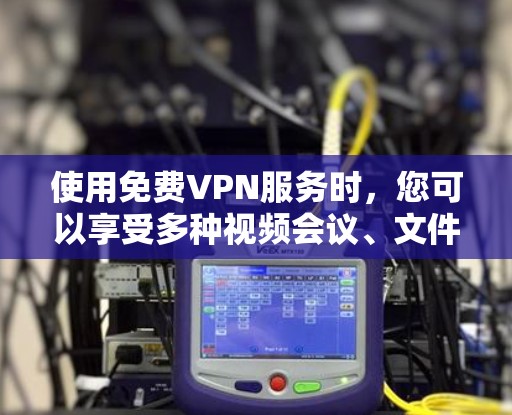 使用免费VPN服务时,您可以享受多种视频会议、文件传输和在线娱乐功能,但需注意以下几点