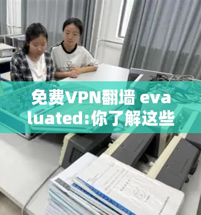 免费VPN翻墙 evaluated:你了解这些服务吗? 免费VPN翻墙 evaluated:你了解这些服务吗?