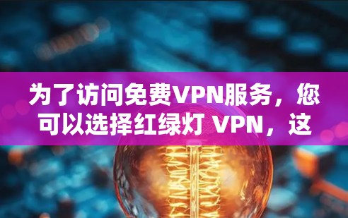 为了访问免费VPN服务,您可以选择红绿灯 VPN,这是一个国内领先的免费VPN服务。以下是详细的步骤 为了访问免费VPN服务,您可以选择红绿灯 VPN,这是一个国内领先的免费VPN服务。以下是详细的步骤