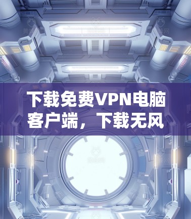 下载免费VPN电脑客户端，下载无风险，轻松连接互联网