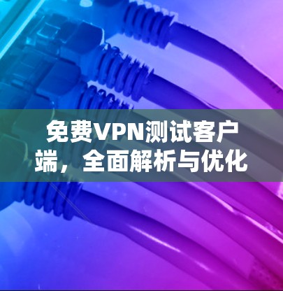 免费VPN测试客户端，全面解析与优化建议