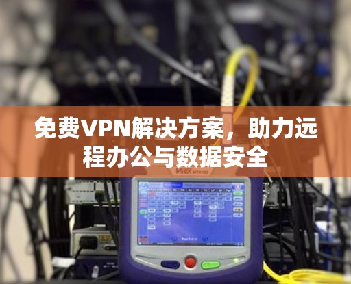 免费VPN解决方案，助力远程办公与数据安全