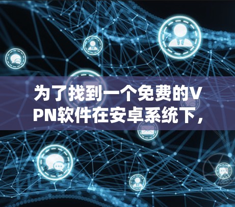 为了找到一个免费的VPN软件在安卓系统下，以下是逐步的建议