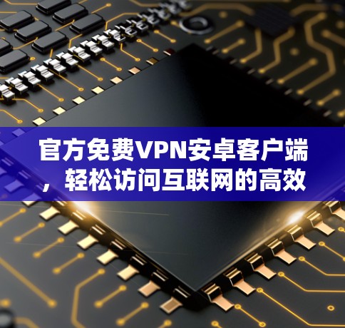 官方免费VPN安卓客户端，轻松访问互联网的高效选择