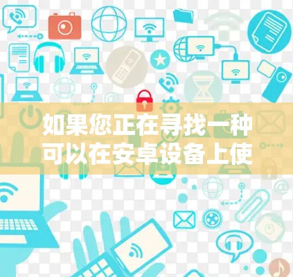 如果您正在寻找一种可以在安卓设备上使用的免费VPN服务，以下是几个推荐的软件和方法