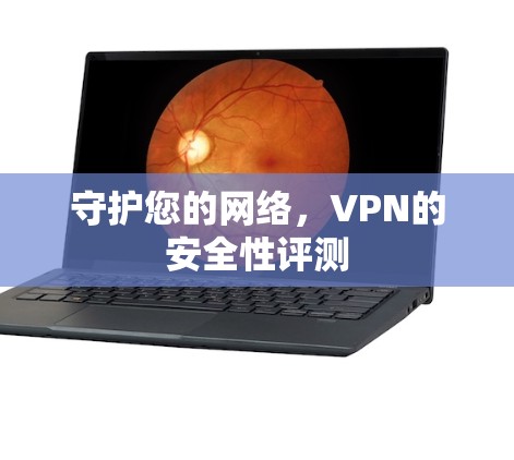守护您的网络,VPN的安全性评测 守护您的网络,VPN的安全性评测