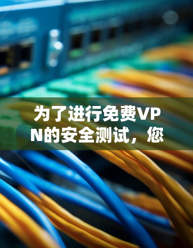为了进行免费VPN的安全测试，您可以按照以下步骤进行