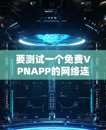 要测试一个免费VPNAPP的网络连接,可以按照以下步骤进行