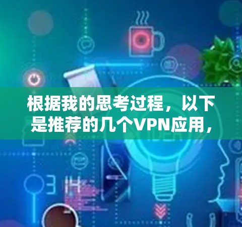 根据我的思考过程,以下是推荐的几个VPN应用,并给出了我的推荐理由 根据我的思考过程,以下是推荐的几个VPN应用,并给出了我的推荐理由