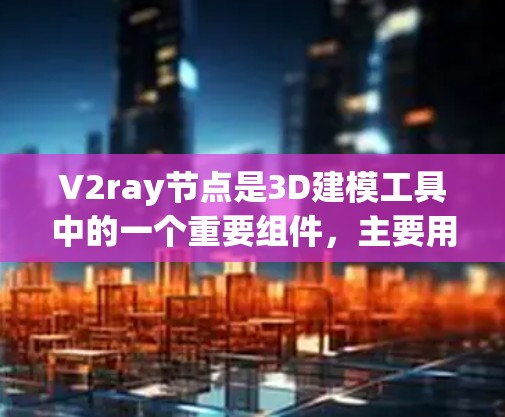 V2ray节点是3D建模工具中的一个重要组件，主要用于生成光线、追踪和优化模型物理效果。以下是对V2ray节点的详细总结