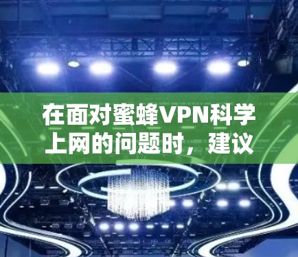 在面对蜜蜂VPN科学上网的问题时,建议采取以下步骤以确保安全和合规 在面对蜜蜂VPN科学上网的问题时,建议采取以下步骤以确保安全和合规