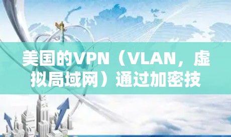美国的VPN（VLAN，虚拟局域网）通过加密技术和数字证书提供了一个安全的网络连接，允许用户在多个网络之间传输数据。以下是详细介绍