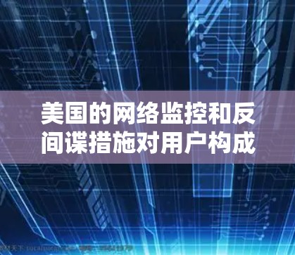 美国的网络监控和反间谍措施对用户构成了一定的威胁,但政府的目标是保护国家安全和公共利益。以下是一些关键点 美国的网络监控和反间谍措施对用户构成了一定的威胁,但政府的目标是保护国家安全和公共利益。以下是一些关键点