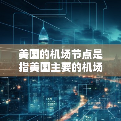 美国的机场节点是指美国主要的机场,这些机场是美国国际交通的重要枢纽。以下是美国主要的机场节点 美国的机场节点是指美国主要的机场,这些机场是美国国际交通的重要枢纽。以下是美国主要的机场节点