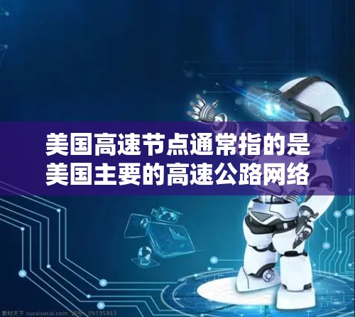 美国高速节点通常指的是美国主要的高速公路网络、铁路枢纽以及交通交汇点，这些地点在一定程度上形成了美国经济和交通的重要枢纽。以下是一些美国高速节点的概述