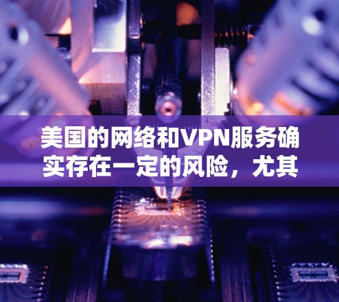 美国的网络和VPN服务确实存在一定的风险，尤其是在网络安全性和访问权限方面。以下是一些关于美国VPN节点连接的一些常见问题和信息