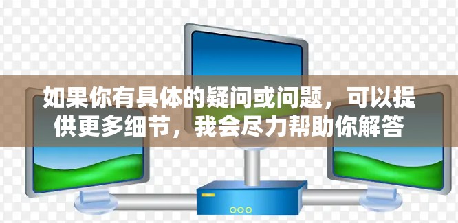 如果你有具体的疑问或问题,可以提供更多细节,我会尽力帮助你解答 如果你有具体的疑问或问题,可以提供更多细节,我会尽力帮助你解答