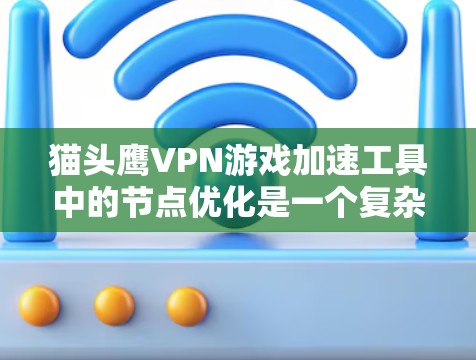 猫头鹰VPN游戏加速工具中的节点优化是一个复杂但有效的技术，旨在提高下载速度和减少延迟。以下是对该技术的详细总结和步骤说明