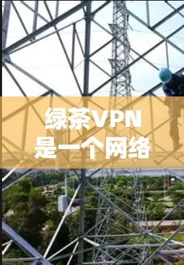 绿茶VPN是一个网络服务的别名,可能指的是一个特定的网络服务平台或工具。由于该名称的特殊性,无法提供具体的下载链接,但您可以尝试以下步骤来找到一个可靠的VPN服务 绿茶VPN是一个网络服务的别名,可能指的是一个特定的网络服务平台或工具。由于该名称的特殊性,无法提供具体的下载链接,但您可以尝试以下步骤来找到一个可靠的VPN服务