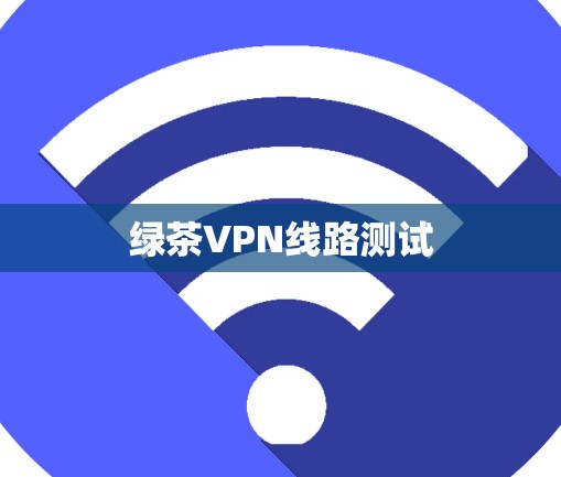 绿茶VPN线路测试 绿茶VPN线路测试