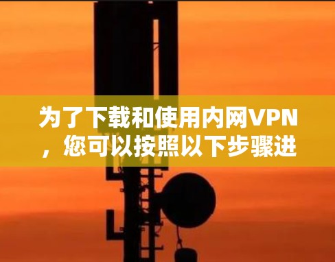 为了下载和使用内网VPN,您可以按照以下步骤进行 为了下载和使用内网VPN,您可以按照以下步骤进行