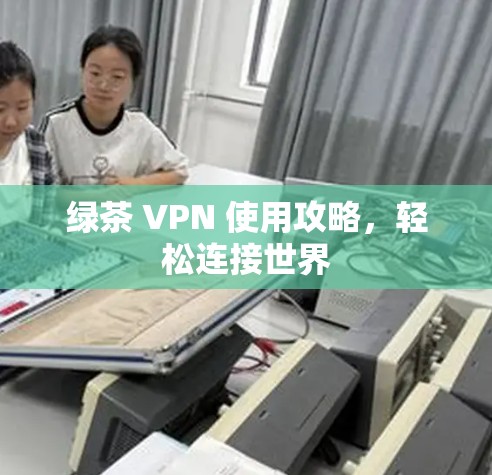 绿茶 VPN 使用攻略,轻松连接世界 绿茶 VPN 使用攻略,轻松连接世界