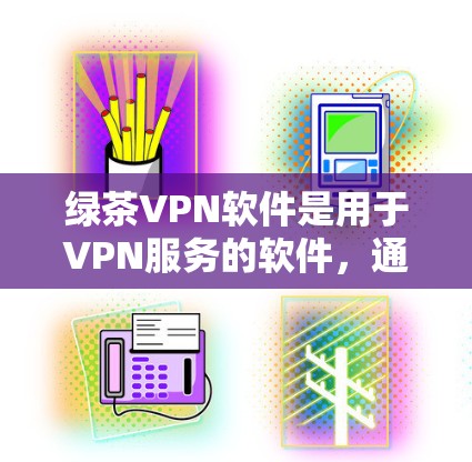 绿茶VPN软件是用于VPN服务的软件,通常分为免费和付费两种。以下是关于绿茶VPN软件的详细介绍和下载建议 绿茶VPN软件是用于VPN服务的软件,通常分为免费和付费两种。以下是关于绿茶VPN软件的详细介绍和下载建议